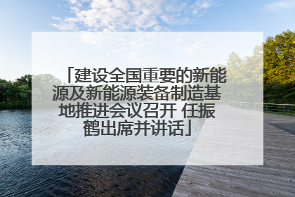 建设全国重要的新能源及新能源装备制造基地推进会议召开 任振鹤出席并讲话