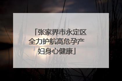 张家界市永定区全力护航高危孕产妇身心健康
