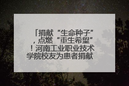 捐献“生命种子”，点燃“重生希望”！河南工业职业技术学院校友为患者捐献造血干细胞