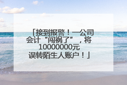 接到报警！一公司会计“闯祸了”，将10000000元误转陌生人账户！