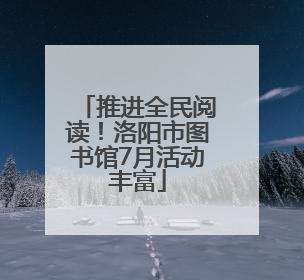 推进全民阅读！洛阳市图书馆7月活动丰富