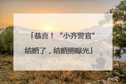 恭喜！“小齐警官”结婚了，结婚照曝光