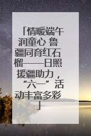 情暖端午润童心 鲁疆同育红石榴——日照援疆助力，“六一”活动丰富多彩