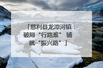 慈利县龙潭河镇：破局“行路难” 铺就“振兴路”