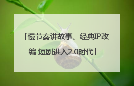 慢节奏讲故事、经典IP改编 短剧进入2.0时代