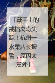 戴手上的戒指离奇失踪！杭州一水果店长报警，原因太意外