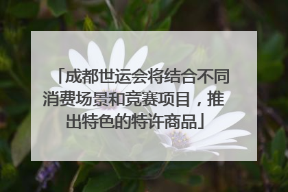 成都世运会将结合不同消费场景和竞赛项目，推出特色的特许商品