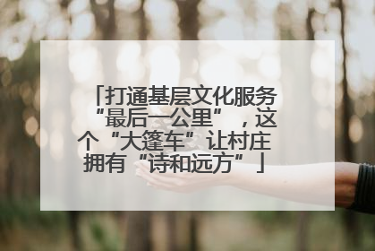 打通基层文化服务“最后一公里”，这个“大篷车”让村庄拥有“诗和远方”