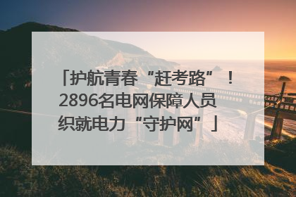 护航青春“赶考路”！2896名电网保障人员织就电力“守护网”