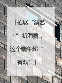 拓展“演艺+”新消费，这个端午超“有戏”