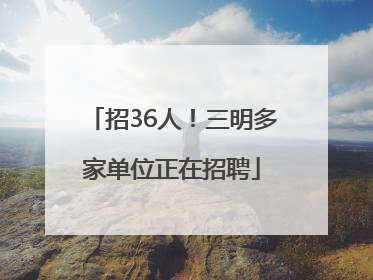 招36人！三明多家单位正在招聘