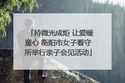 持微光成炬 让爱暖童心 衡阳市女子看守所举行亲子会见活动