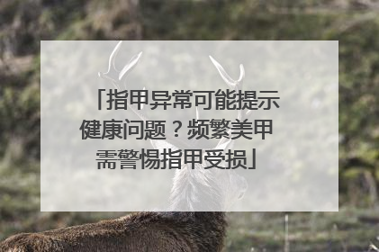 指甲异常可能提示健康问题？频繁美甲需警惕指甲受损