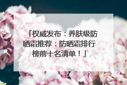 权威发布：养肤级防晒霜推荐：防晒霜排行榜前十名清单！