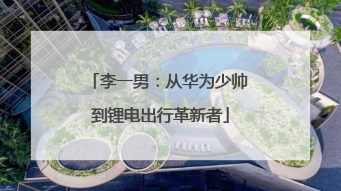 李一男：从华为少帅到锂电出行革新者