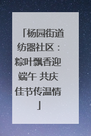 杨园街道纺器社区：粽叶飘香迎端午 共庆佳节传温情