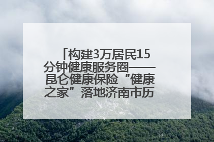 构建3万居民15分钟健康服务圈——昆仑健康保险“健康之家”落地济南市历城区鲍山街道
