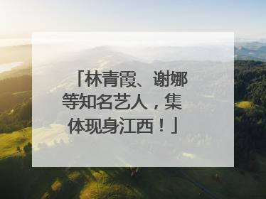 林青霞、谢娜等知名艺人，集体现身江西！