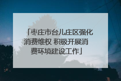 枣庄市台儿庄区强化消费维权 积极开展消费环境建设工作