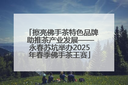 擦亮佛手茶特色品牌 助推茶产业发展——永春苏坑举办2025年春季佛手茶王赛