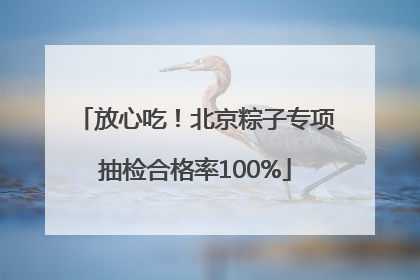 放心吃！北京粽子专项抽检合格率100%