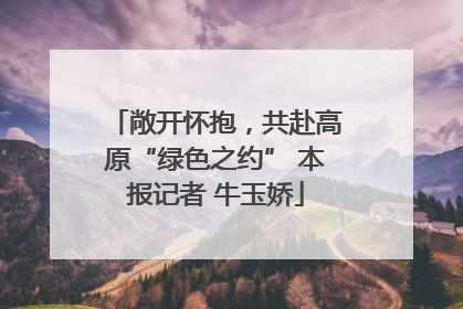敞开怀抱，共赴高原“绿色之约” 本报记者 牛玉娇
