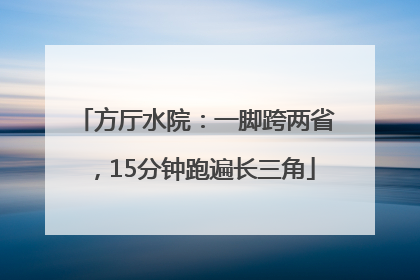 方厅水院：一脚跨两省，15分钟跑遍长三角