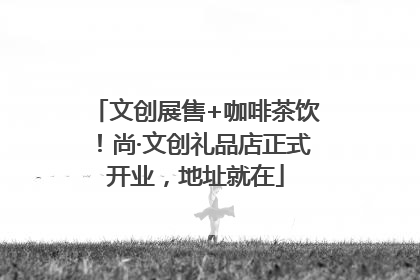 文创展售+咖啡茶饮！尚·文创礼品店正式开业，地址就在