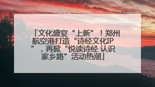 文化盛宴“上新”！郑州航空港打造“诗经文化IP”，再掀“悦读诗经 认识家乡路”活动热潮