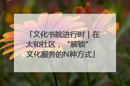 文化书院进行时｜在太和社区，“解锁” 文化服务的N种方式