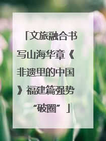 文旅融合书写山海华章《非遗里的中国》福建篇强势“破圈”