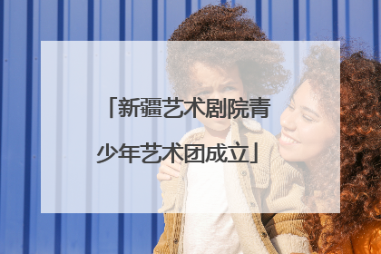 新疆艺术剧院青少年艺术团成立