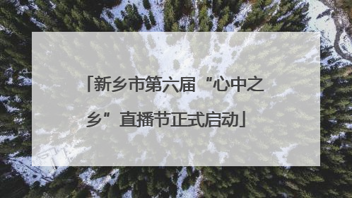 新乡市第六届“心中之乡”直播节正式启动