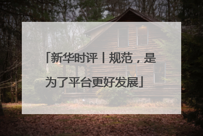 新华时评丨规范，是为了平台更好发展
