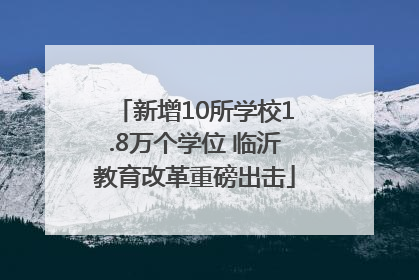 新增10所学校1.8万个学位 临沂教育改革重磅出击
