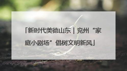 新时代美德山东｜兖州“家庭小剧场”倡树文明新风