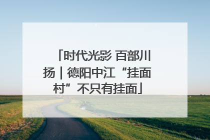 时代光影 百部川扬｜德阳中江“挂面村”不只有挂面