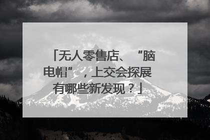 无人零售店、“脑电帽”，上交会探展有哪些新发现？