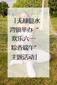 无棣县水湾镇举办“欢乐六一·粽香端午”主题活动