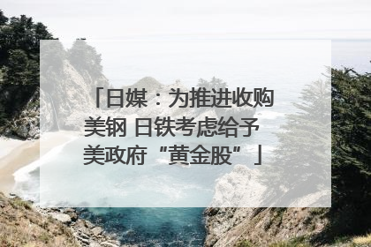 日媒：为推进收购美钢 日铁考虑给予美政府“黄金股”
