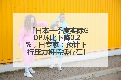 日本一季度实际GDP环比下降0.2%，日专家：预计下行压力将持续存在
