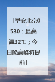 早安北京0530：最高温32℃；今日晚高峰将提前