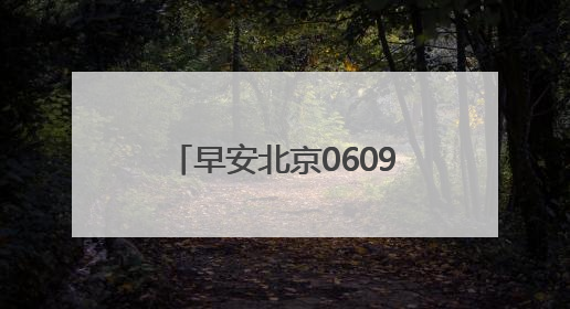 早安北京0609：最高35℃；白天有分散性雷阵雨，注意防雨防暑