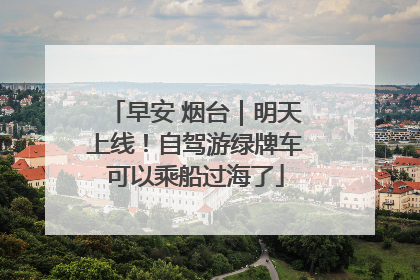 早安 烟台｜明天上线！自驾游绿牌车可以乘船过海了