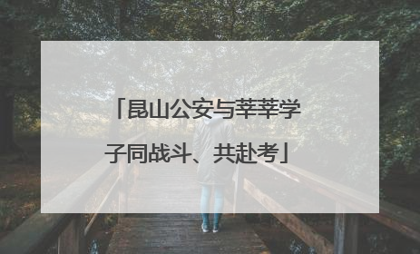 昆山公安与莘莘学子同战斗、共赴考