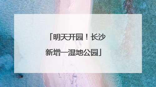 明天开园！长沙新增一湿地公园