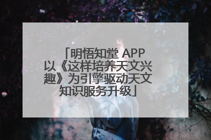 明悟知堂 APP以《这样培养天文兴趣》为引擎驱动天文知识服务升级