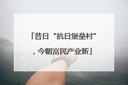 昔日“抗日堡垒村”，今朝富民产业新
