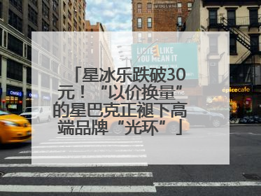 星冰乐跌破30元！“以价换量”的星巴克正褪下高端品牌“光环”