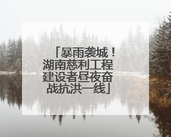 暴雨袭城！湖南慈利工程建设者昼夜奋战抗洪一线